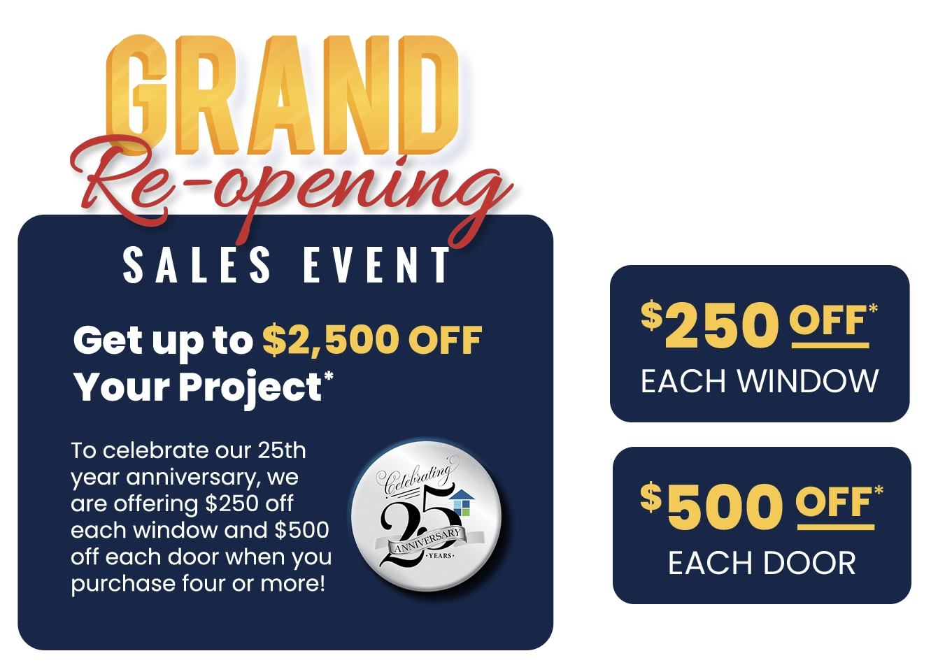 Grand Re-opening Celebrating Anniversary 25 Years Get Upto $2,500 Off Your Project* $250 Off* Each Window $500 Off* Each Door